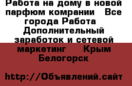 Работа на дому в новой парфюм.комрании - Все города Работа » Дополнительный заработок и сетевой маркетинг   . Крым,Белогорск